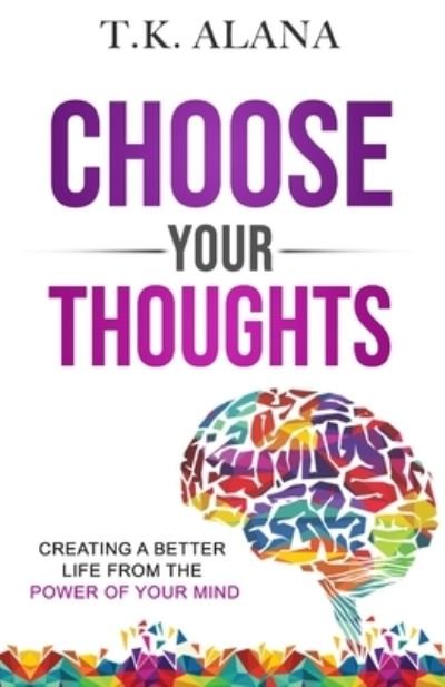 Choose Your Thoughts: Creating a Better Life from the Power of Your Mind - T K Alana - Livres - Independently Published - 9798693955608 - 5 octobre 2020