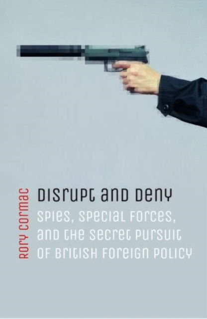 Cover for Cormac, Rory (Associate Professor of International Relations, University of Nottingham) · Disrupt and Deny: Spies, Special Forces, and the Secret Pursuit of British Foreign Policy (Paperback Book) (2021)