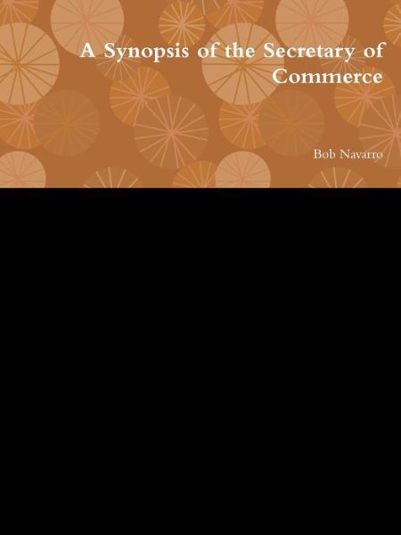 A Synopsis of the Secretary of Commerce - Bob Navarro - Books - Lulu.com - 9780359873609 - August 23, 2019