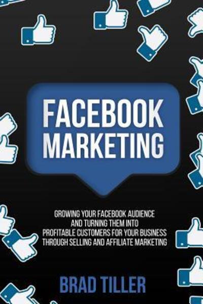 Cover for Brad Tiller · Facebook Marketing Growing Your Facebook Audience And Turning Them Into Profitable Customers For Your Business Through Selling And Affiliate Marketing (Paperback Book) (2019)