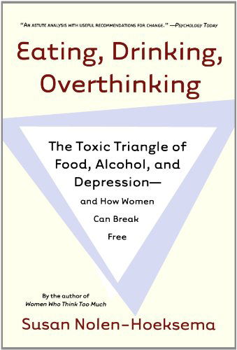 Cover for Susan Nolen-hoeksema · Eating, Drinking, Overthinking: the Toxic Triangle of Food, Alcohol, and Depression--and How Women Can Break Free (Paperback Book) [Reprint edition] (2006)