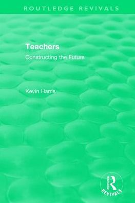 Cover for Kevin Harris · Routledge Revivals: Teachers (1994): Constructing the Future - Routledge Revivals (Hardcover Book) (2017)