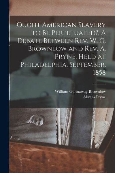 Cover for William Gannaway 1805-1877 Brownlow · Ought American Slavery to Be Perpetuated?, A Debate Between Rev. W. G. Brownlow and Rev. A. Pryne. Held at Philadelphia, September, 1858 (Paperback Book) (2021)