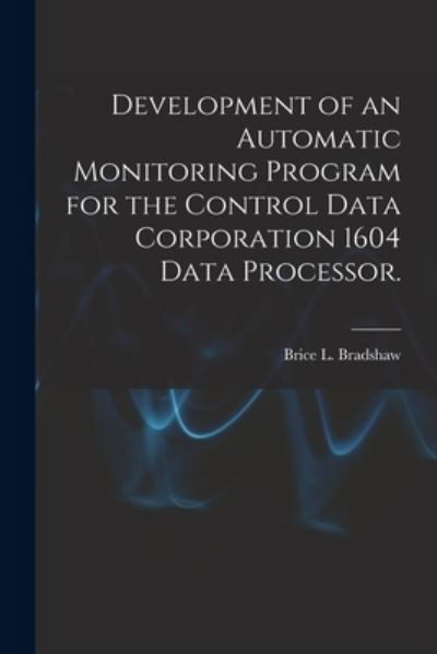 Development of an Automatic Monitoring Program for the Control Data Corporation 1604 Data Processor. - Brice L Bradshaw - Kirjat - Hassell Street Press - 9781015143609 - perjantai 10. syyskuuta 2021