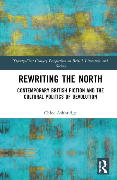 Cover for Chloe Ashbridge · Rewriting the North: Contemporary British Fiction and the Cultural Politics of Devolution - 21st Century Perspectives on British Literature and Society (Hardcover bog) (2023)