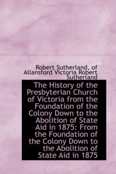 Cover for Robert Sutherland · The History of the Presbyterian Church of Victoria from the Foundation of the Colony Down to the Abo (Hardcover Book) (2009)