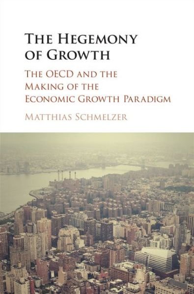 Cover for Schmelzer, Matthias (Universitat Zurich) · The Hegemony of Growth: The OECD and the Making of the Economic Growth Paradigm (Hardcover Book) (2016)