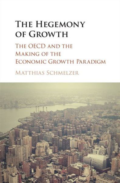 The Hegemony of Growth: The OECD and the Making of the Economic Growth Paradigm - Schmelzer, Matthias (Universitat Zurich) - Livros - Cambridge University Press - 9781107130609 - 17 de maio de 2016