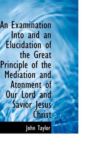 Cover for John Taylor · An Examination into and an Elucidation of the Great Principle of the Mediation and Atonment of Our L (Hardcover Book) (2009)