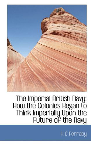 Cover for H C Ferraby · The Imperial British Navy; How the Colonies Began to Think Imperially Upon the Future of the Navy (Paperback Book) (2009)