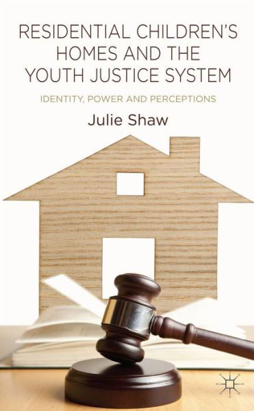 Residential Children's Homes and the Youth Justice System: Identity, Power and Perceptions - Julie Shaw - Books - Palgrave Macmillan - 9781137319609 - May 23, 2014