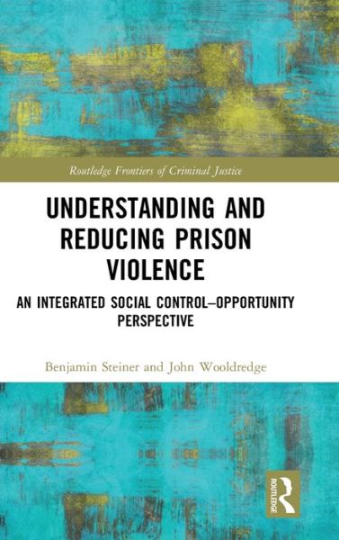 Cover for Benjamin Steiner · Understanding and Reducing Prison Violence: An Integrated Social Control-Opportunity Perspective - Routledge Frontiers of Criminal Justice (Hardcover Book) (2019)