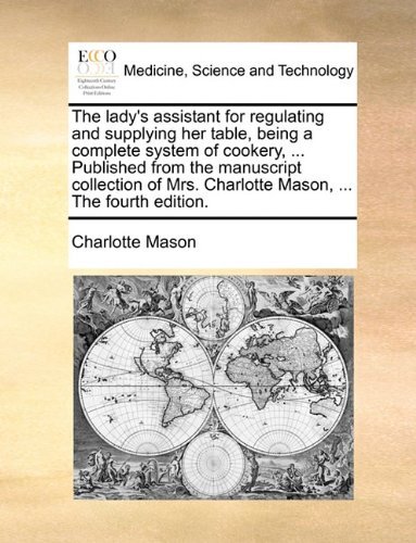 Cover for Charlotte Mason · The Lady's Assistant for Regulating and Supplying Her Table, Being a Complete System of Cookery, ... Published from the Manuscript Collection of Mrs. Charlotte Mason, ... the Fourth Edition. (Pocketbok) (2010)