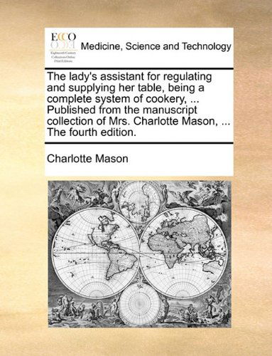 Cover for Charlotte Mason · The Lady's Assistant for Regulating and Supplying Her Table, Being a Complete System of Cookery, ... Published from the Manuscript Collection of Mrs. Charlotte Mason, ... the Fourth Edition. (Paperback Book) (2010)