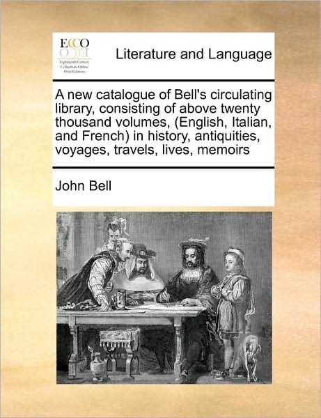 Cover for John Bell · A New Catalogue of Bell's Circulating Library, Consisting of Above Twenty Thousand Volumes, (English, Italian, and French in History, Antiquities, Voyag (Paperback Book) (2010)
