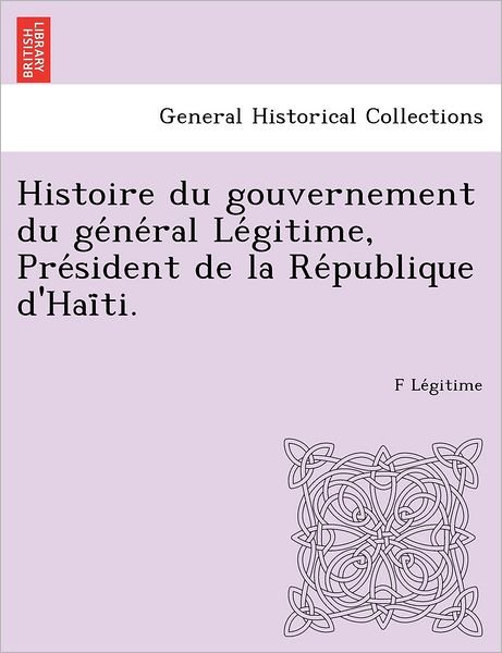 Cover for F Le Gitime · Histoire Du Gouvernement Du GE Ne Ral Le Gitime, Pre Sident de La Re Publique D'Hai Ti. (Taschenbuch) (2012)