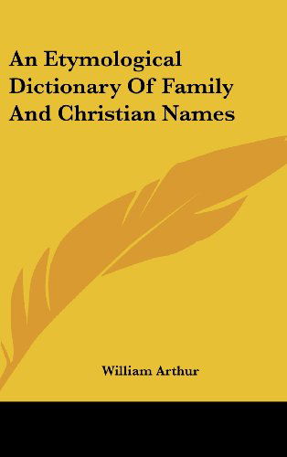 An Etymological Dictionary of Family and Christian Names - William Arthur - Książki - Kessinger Publishing, LLC - 9781432610609 - 4 maja 2005