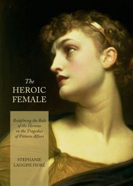 Cover for Stephanie Laggini Fiore · The Heroic Female: Redefining the Role of the Heroine in the Tragedies of Vittorio Alfieri (Hardcover Book) (2012)