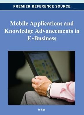 Mobile Applications and Knowledge Advancements in E-Business - Jenny Lee - Bücher - Idea Group,U.S. - 9781466619609 - 31. August 2012