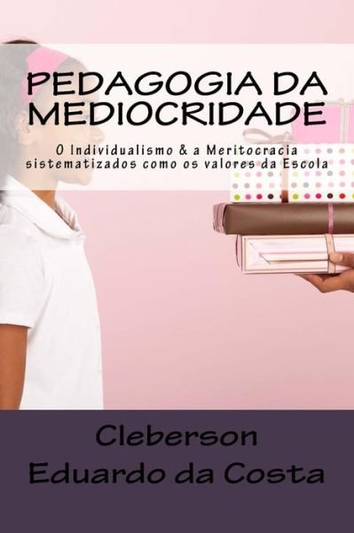 Cover for Cleberson Eduardo Da Costa · Pedagogia Da Mediocridade: O Individualismo E a Meritocracia Como Sendo Os Valores Da Escola (Pocketbok) (2012)
