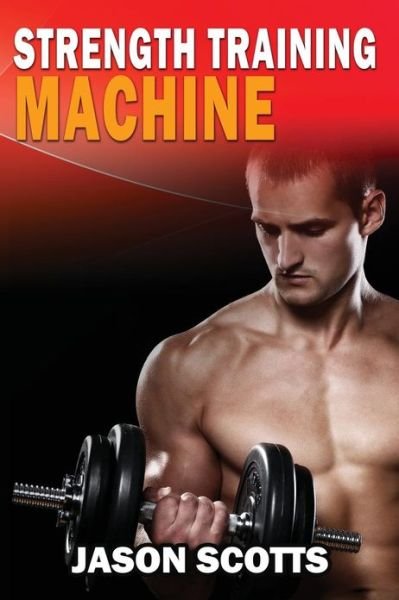 Cover for Jason Scotts · Strength Training Machine: How to Stay Motivated at Strength Training with &amp; Without a Strength Training Machine (Paperback Book) (2013)