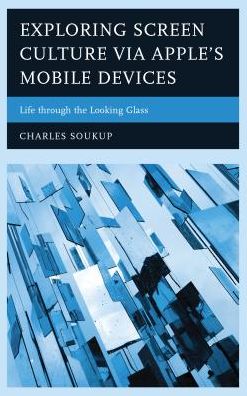 Cover for Charles Soukup · Exploring Screen Culture via Apple's Mobile Devices: Life through the Looking Glass (Hardcover Book) (2016)