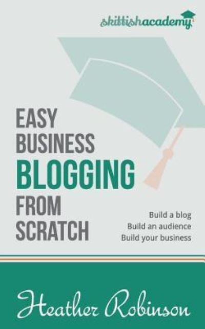 Cover for Heather Robinson · Easy Business Blogging from Scratch: Build a Blog, Build an Audience, Build Your Business (Paperback Bog) (2015)