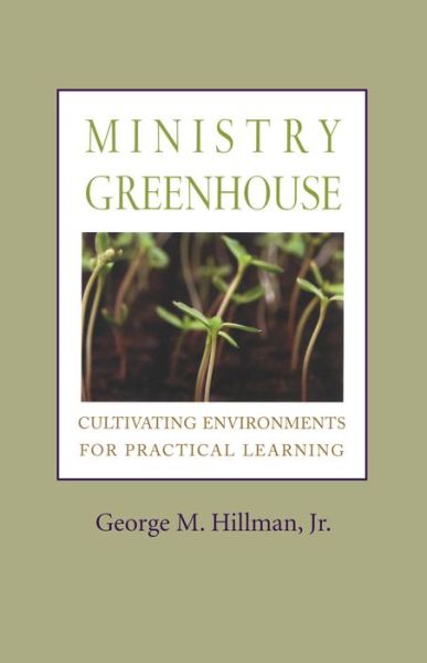 Ministry Greenhouse: Cultivating Environments for Practical Learning - Hillman,, George M., Jr. - Books - Alban Institute, Inc - 9781566993609 - January 15, 2008