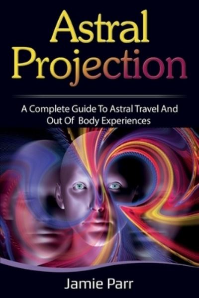 Astral Projection: A Complete Guide to Astral Travel and Out of Body Experiences - Jamie Parr - Books - Ingram Publishing - 9781761035609 - September 30, 2020