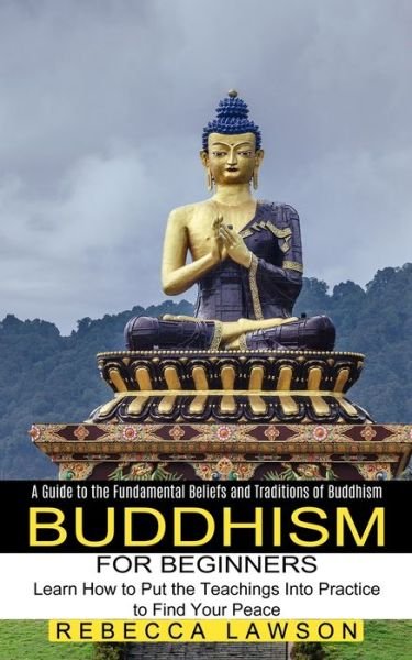 Cover for Rebecca Lawson · Buddhism for Beginners: Learn How to Put the Teachings Into Practice to Find Your Peace (A Guide to the Fundamental Beliefs and Traditions of Buddhism) (Paperback Book) (2021)