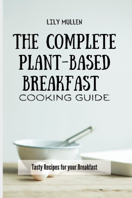 Cover for Lily Mullen · The Complete Plant-Based Breakfast Cooking Guide: Tasty Recipes for your Breakfast (Pocketbok) (2021)