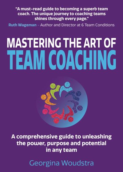 Cover for Woudstra, Georgina (Author) · Mastering The Art of Team Coaching: A comprehensive guide to unleashing the power, purpose and potential in any team (Paperback Book) (2021)