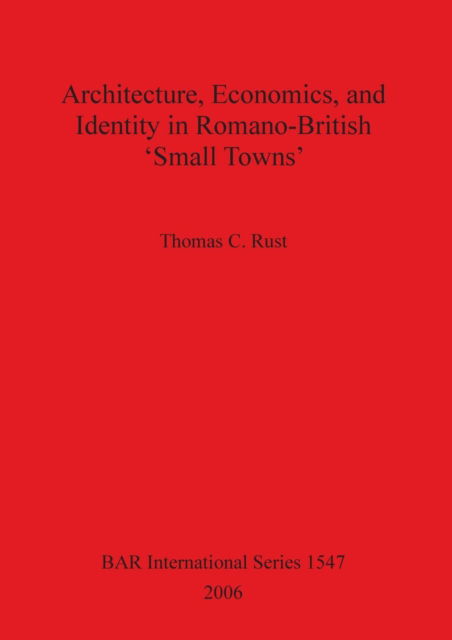 Cover for Thomas C. Rust · Architecture, economics, and identity in Romano-British'small towns' (Book) (2006)