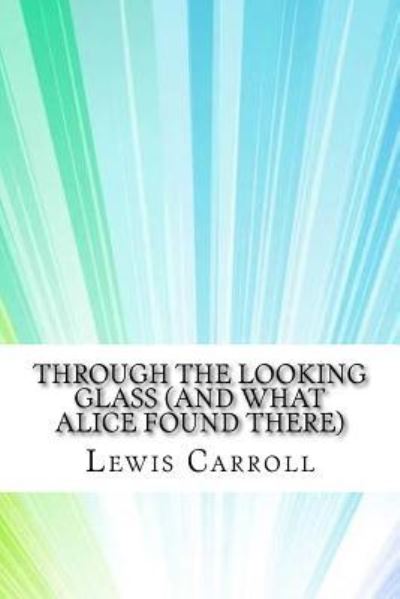 Through the Looking Glass (And What Alice Found There) - Lewis Carroll - Books - Createspace Independent Publishing Platf - 9781974196609 - August 12, 2017