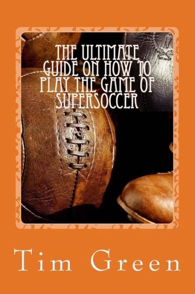 The Ultimate Guide on how to Play the Game of SuperSoccer - Tim Green - Livros - Createspace Independent Publishing Platf - 9781986683609 - 20 de março de 2018