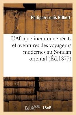 Cover for Gilbert-p-l · L'afrique Inconnue: Recits et Aventures Des Voyageurs Modernes Au Soudan Oriental (Paperback Book) (2016)