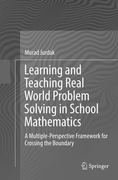 Cover for Murad Jurdak · Learning and Teaching Real World Problem Solving in School Mathematics: A Multiple-Perspective Framework for Crossing the Boundary (Paperback Book) [Softcover reprint of the original 1st ed. 2016 edition] (2018)