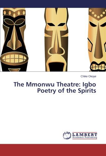 The Mmonwu Theatre: Igbo Poetry of the Spirits - Chike Okoye - Libros - LAP LAMBERT Academic Publishing - 9783659444609 - 30 de enero de 2014