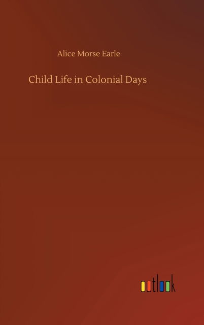 Cover for Alice Morse Earle · Child Life in Colonial Days (Gebundenes Buch) (2020)