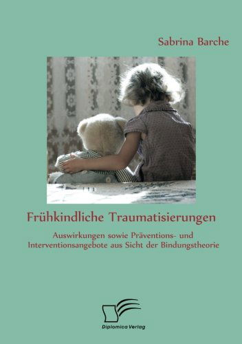 Frühkindliche Traumatisierungen: Auswirkungen Sowie Präventions- Und Interventionsangebote Aus Sicht Der Bindungstheorie - Sabrina Barche - Books - Diplomica Verlag GmbH - 9783842862609 - July 23, 2013