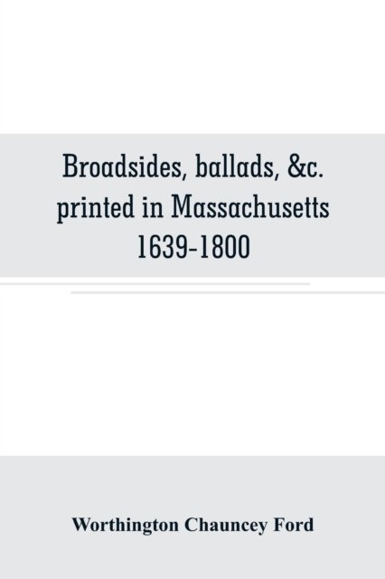 Broadsides, ballads, &c. printed in Massachusetts 1639-1800 - Worthington Chauncey Ford - Bøger - Alpha Edition - 9789353706609 - 1. juni 2019