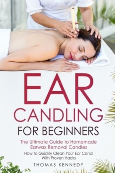 Cover for Thomas Kennedy · Ear Candling for Beginners: The Ultimate Guide to Homemade Earwax Removal Candles - How to Quickly Clean your Ear Canal with Proven Hacks (Paperback Book) (2021)