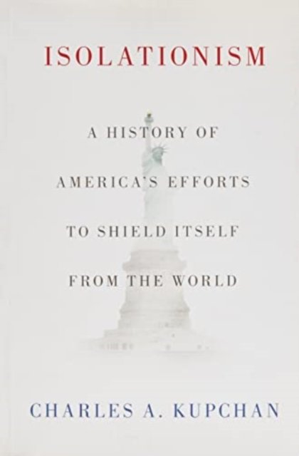 Cover for Kupchan, Charles A. (Professor of International Affairs and Senior Fellow at the Council on Foreign Relations, Professor of International Affairs and Senior Fellow at the Council on Foreign Relations, The School of Foreign Service and Government Departmen · Isolationism: A History of America's Efforts to Shield Itself from the World (Paperback Bog) (2022)