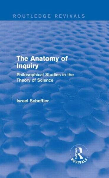 Cover for Scheffler, Israel (Harvard University, U.S.A.) · The Anatomy of Inquiry (Routledge Revivals): Philosophical Studies in the Theory of Science - Routledge Revivals (Hardcover Book) (2013)