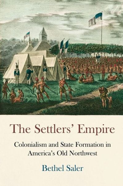 Cover for Bethel Saler · The Settlers' Empire: Colonialism and State Formation in America's Old Northwest - Early American Studies (Paperback Book) (2019)
