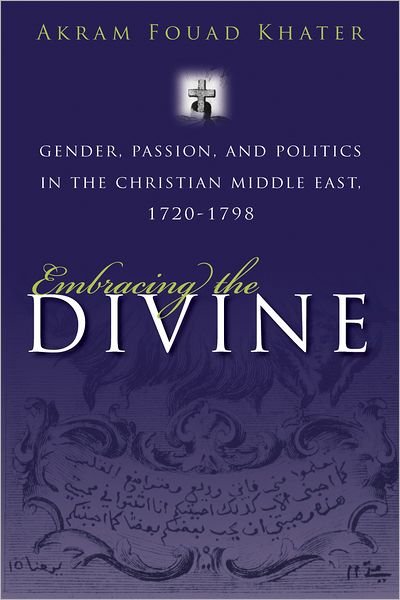 Cover for Akram Khater · Embracing the Divine: Gender, Passion and Politics in Christian Middle East, 1720-1798 - Gender, Culture, and Politics in the Middle East (Innbunden bok) (2011)