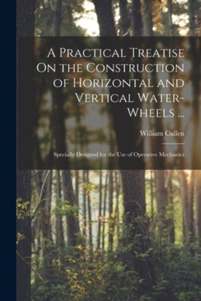 Cover for William Cullen · Practical Treatise on the Construction of Horizontal and Vertical Water-Wheels ... (Bok) (2022)