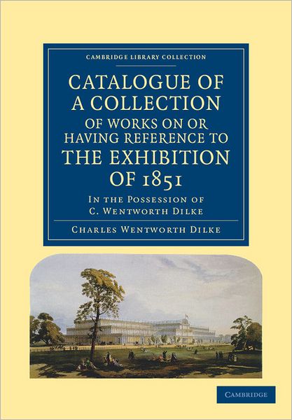 Charles Wentworth Dilke · Catalogue of a Collection of Works on or Having Reference to the Exhibition of 1851: In the Possession of C. Wentworth Dilke - Cambridge Library Collection - British and Irish History, 19th Century (Paperback Book) (2011)