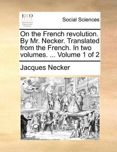 On the French Revolution. by Mr. Necker. Translated from the French. in Two Volumes. ... Volume 1 of 2 - Jacques Necker - Books - Gale ECCO, Print Editions - 9781140786610 - May 27, 2010