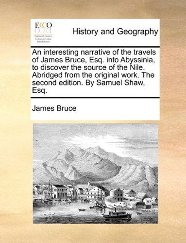 An Interesting Narrative of the Travels of James Bruce, Esq. into Abyssinia, to Discover the Source of the Nile. Abridged from the Original Work. the Second Edition. by Samuel Shaw, Esq. - James Bruce - Books - Gale ECCO, Print Editions - 9781140984610 - May 28, 2010
